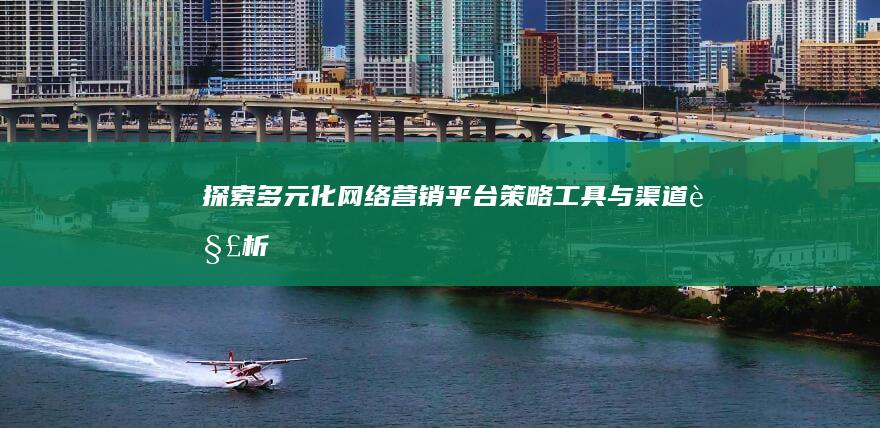 探索多元化网络营销平台：策略、工具与渠道解析